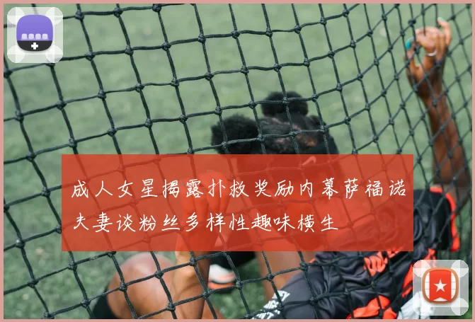 成人女星揭露扑救奖励内幕萨福诺夫妻谈粉丝多样性趣味横生