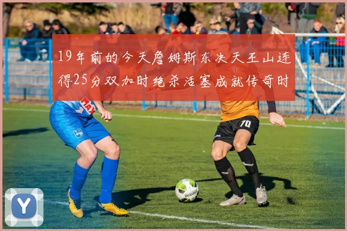 19年前的今天詹姆斯东决天王山连得25分双加时绝杀活塞成就传奇时刻