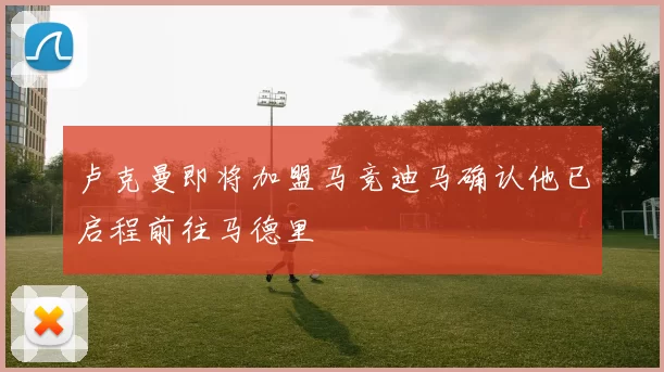 卢克曼即将加盟马竞迪马确认他已启程前往马德里