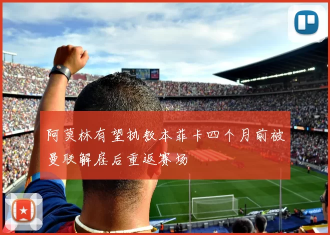 阿莫林有望执教本菲卡四个月前被曼联解雇后重返赛场
