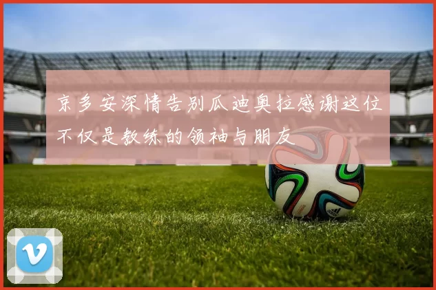 京多安深情告别瓜迪奥拉感谢这位不仅是教练的领袖与朋友