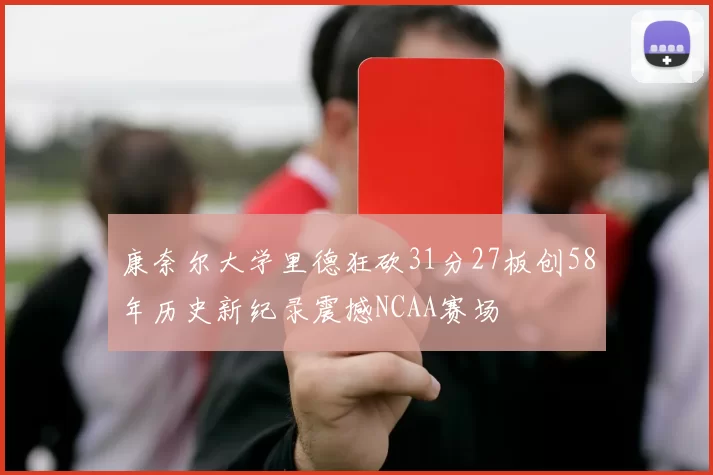 康奈尔大学里德狂砍31分27板创58年历史新纪录震撼NCAA赛场