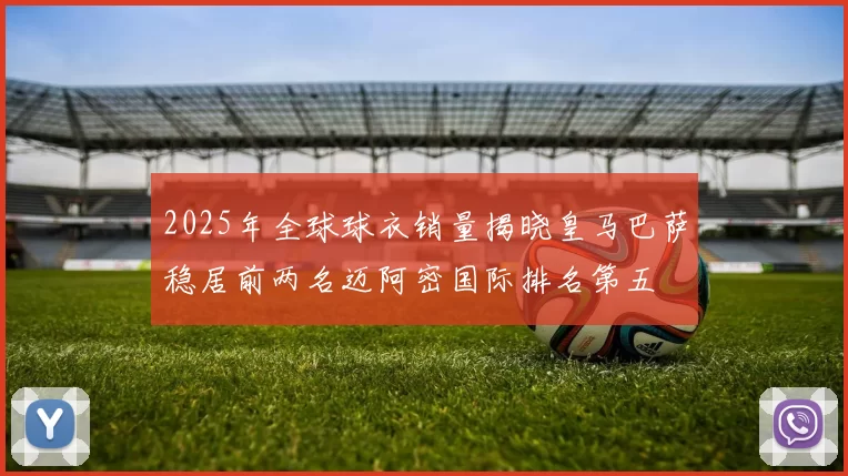 2025年全球球衣销量揭晓皇马巴萨稳居前两名迈阿密国际排名第五