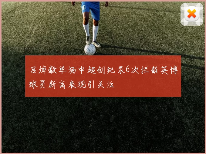 吕焯毅单场中超创纪录6次拦截英博球员新高表现引关注