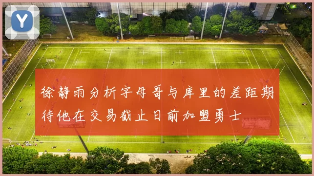 徐静雨分析字母哥与库里的差距期待他在交易截止日前加盟勇士
