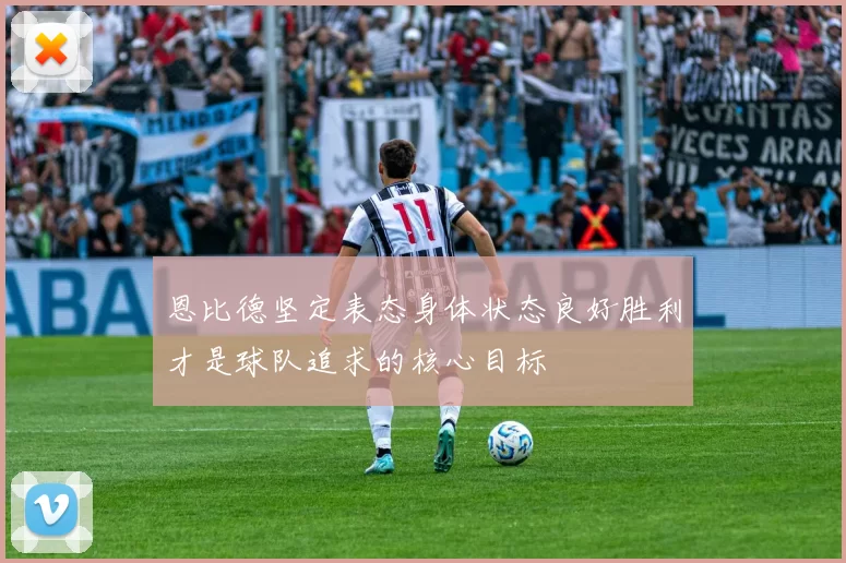 恩比德坚定表态身体状态良好胜利才是球队追求的核心目标
