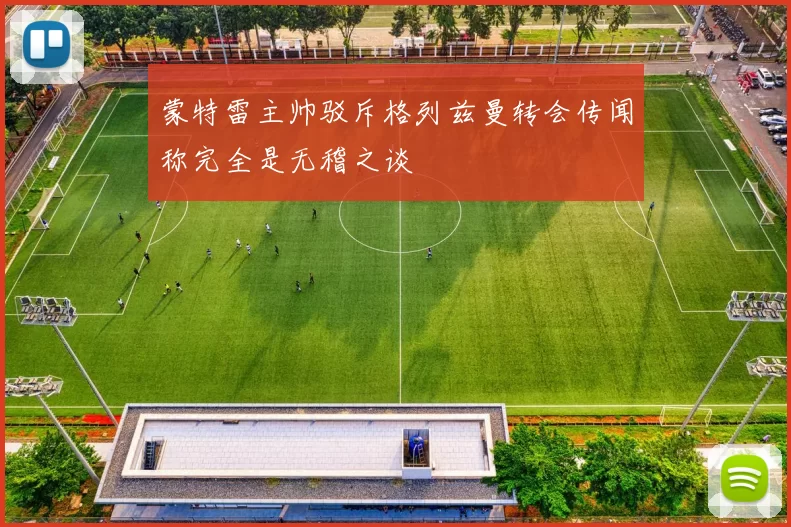 蒙特雷主帅驳斥格列兹曼转会传闻称完全是无稽之谈