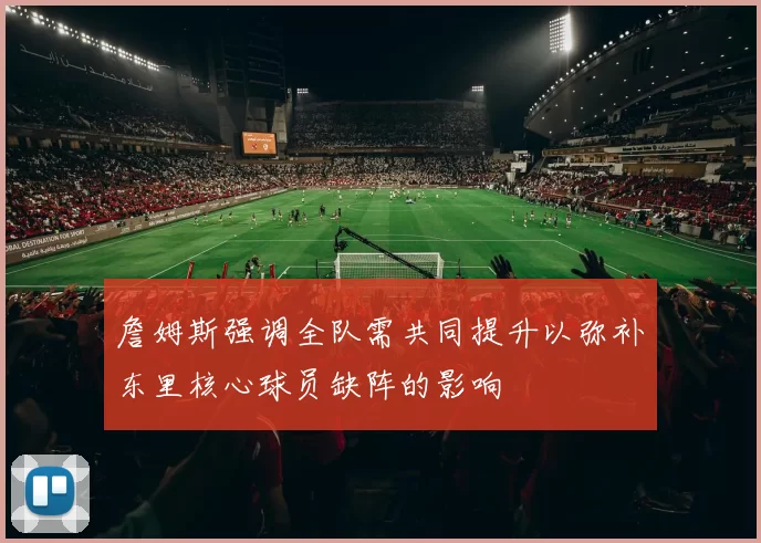 詹姆斯强调全队需共同提升以弥补东里核心球员缺阵的影响
