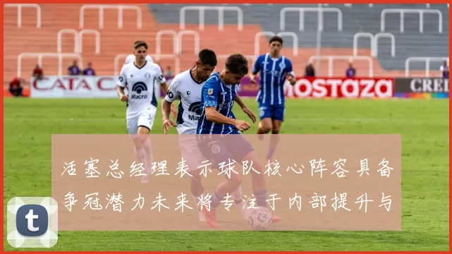 活塞总经理表示球队核心阵容具备争冠潜力未来将专注于内部提升与发展
