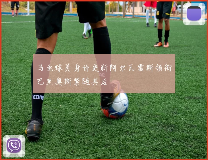 马竞球员身价更新阿尔瓦雷斯领衔巴里奥斯紧随其后
