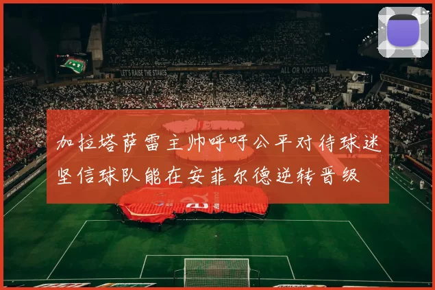 加拉塔萨雷主帅呼吁公平对待球迷坚信球队能在安菲尔德逆转晋级