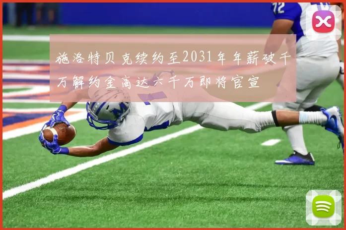 施洛特贝克续约至2031年年薪破千万解约金高达六千万即将官宣