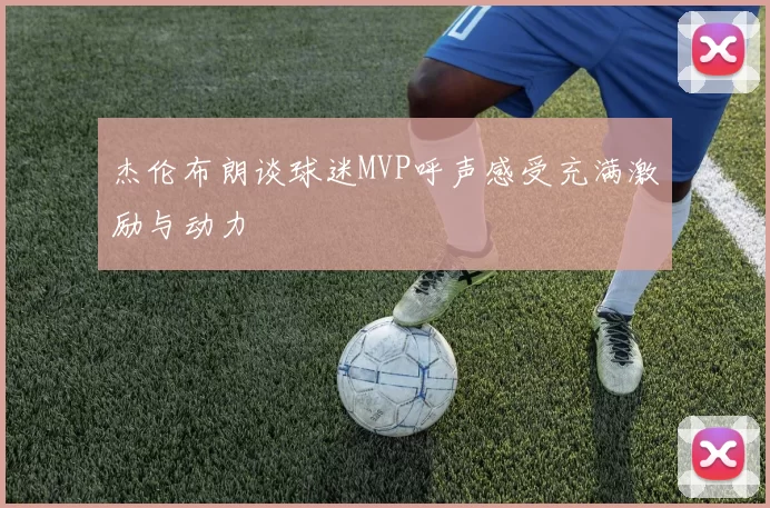 杰伦布朗谈球迷MVP呼声感受充满激励与动力