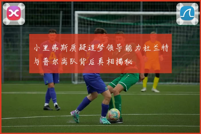 小里弗斯质疑追梦领导能力杜兰特与普尔离队背后真相揭秘