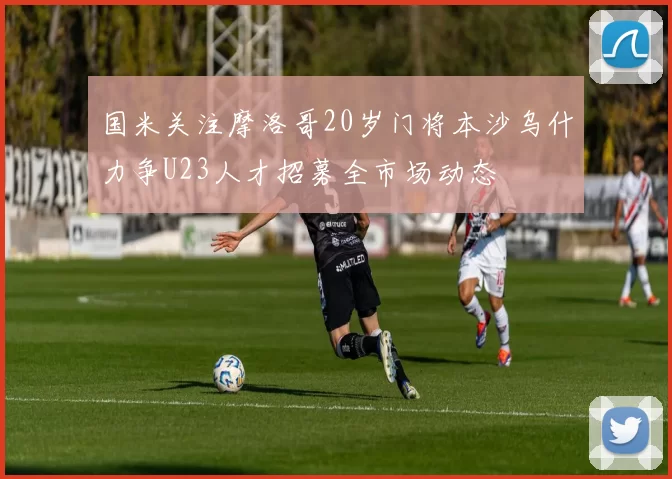 国米关注摩洛哥20岁门将本沙乌什力争U23人才招募全市场动态