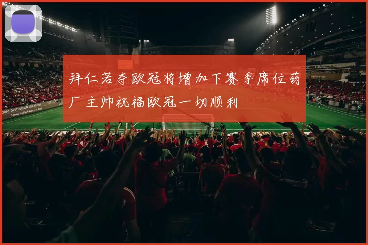 拜仁若夺欧冠将增加下赛季席位药厂主帅祝福欧冠一切顺利
