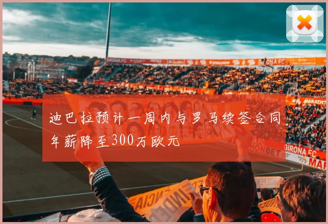迪巴拉预计一周内与罗马续签合同年薪降至300万欧元