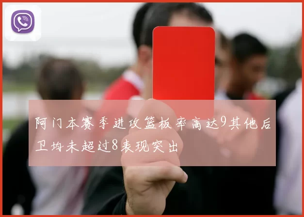 阿门本赛季进攻篮板率高达9其他后卫均未超过8表现突出