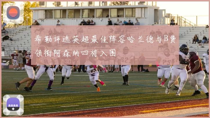 希勒评选英超最佳阵容哈兰德与B费领衔阿森纳四将入围